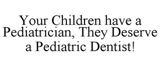 YOUR CHILDREN HAVE A PEDIATRICIAN, THEY DESERVE A PEDIATRIC DENTIST!