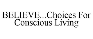 BELIEVE...CHOICES FOR CONSCIOUS LIVING