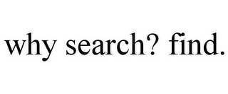 WHY SEARCH? FIND.