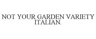 NOT YOUR GARDEN VARIETY ITALIAN.