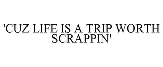 'CUZ LIFE IS A TRIP WORTH SCRAPPIN'