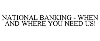 NATIONAL BANKING - WHEN AND WHERE YOU NEED US!