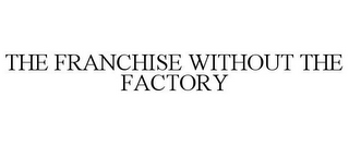 THE FRANCHISE WITHOUT THE FACTORY