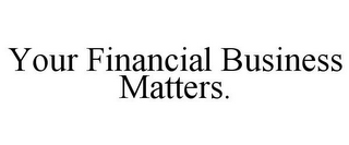 YOUR FINANCIAL BUSINESS MATTERS.