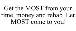 GET THE MOST FROM YOUR TIME, MONEY AND REHAB. LET MOST COME TO YOU!