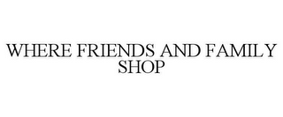 WHERE FRIENDS AND FAMILY SHOP