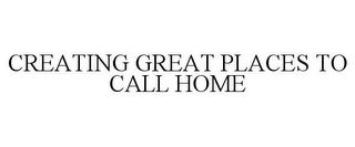 CREATING GREAT PLACES TO CALL HOME