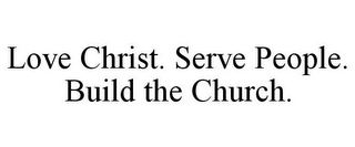 LOVE CHRIST. SERVE PEOPLE. BUILD THE CHURCH.