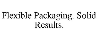 FLEXIBLE PACKAGING. SOLID RESULTS.