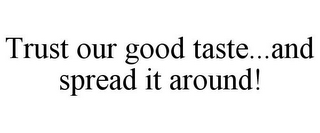 TRUST OUR GOOD TASTE...AND SPREAD IT AROUND!