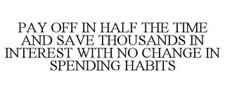 PAY OFF IN HALF THE TIME AND SAVE THOUSANDS IN INTEREST WITH NO CHANGE IN SPENDING HABITS