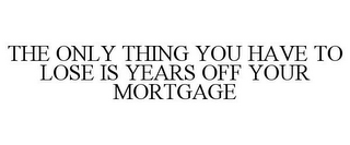 THE ONLY THING YOU HAVE TO LOSE IS YEARS OFF YOUR MORTGAGE