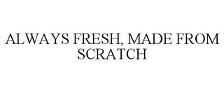 ALWAYS FRESH, MADE FROM SCRATCH