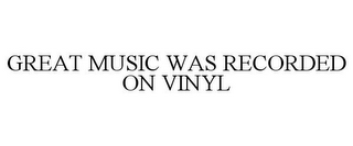 GREAT MUSIC WAS RECORDED ON VINYL