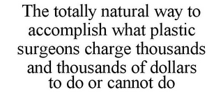 THE TOTALLY NATURAL WAY TO ACCOMPLISH WHAT PLASTIC SURGEONS CHARGE THOUSANDS AND THOUSANDS OF DOLLARS TO DO OR CANNOT DO