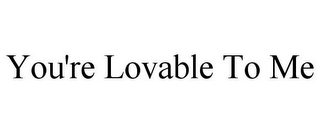 YOU'RE LOVABLE TO ME