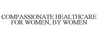 COMPASSIONATE HEALTHCARE FOR WOMEN, BY WOMEN