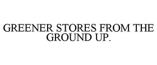 GREENER STORES FROM THE GROUND UP.