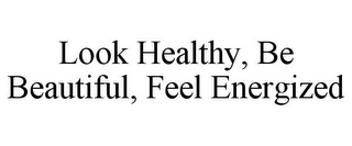 LOOK HEALTHY, BE BEAUTIFUL, FEEL ENERGIZED