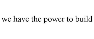 WE HAVE THE POWER TO BUILD