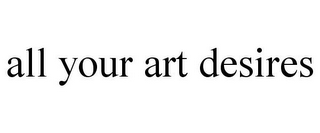 ALL YOUR ART DESIRES