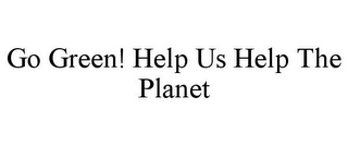 GO GREEN! HELP US HELP THE PLANET