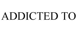 ADDICTED TO