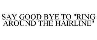 SAY GOOD BYE TO "RING AROUND THE HAIRLINE"