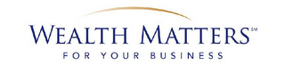 WEALTH MATTERS FOR YOUR BUSINESS