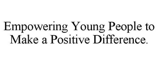 EMPOWERING YOUNG PEOPLE TO MAKE A POSITIVE DIFFERENCE.