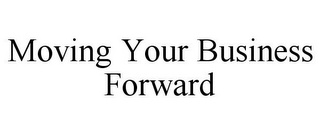 MOVING YOUR BUSINESS FORWARD