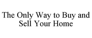 THE ONLY WAY TO BUY AND SELL YOUR HOME