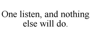 ONE LISTEN, AND NOTHING ELSE WILL DO.