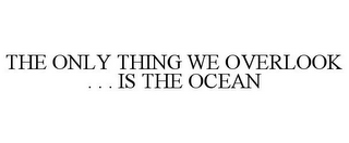 THE ONLY THING WE OVERLOOK . . . IS THE OCEAN