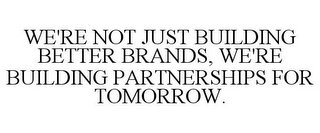 WE'RE NOT JUST BUILDING BETTER BRANDS, WE'RE BUILDING PARTNERSHIPS FOR TOMORROW.