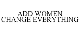 ADD WOMEN CHANGE EVERYTHING