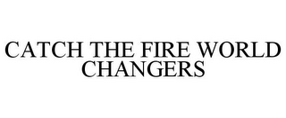 CATCH THE FIRE WORLD CHANGERS