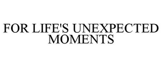 FOR LIFE'S UNEXPECTED MOMENTS