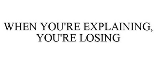 WHEN YOU'RE EXPLAINING, YOU'RE LOSING