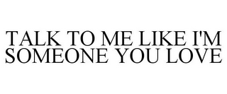 TALK TO ME LIKE I'M SOMEONE YOU LOVE