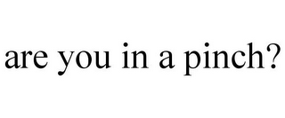 ARE YOU IN A PINCH?