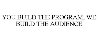 YOU BUILD THE PROGRAM, WE BUILD THE AUDIENCE