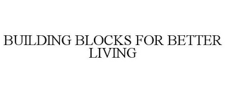 BUILDING BLOCKS FOR BETTER LIVING