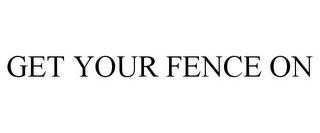 GET YOUR FENCE ON