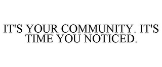 IT'S YOUR COMMUNITY. IT'S TIME YOU NOTICED.