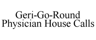 GERI-GO-ROUND PHYSICIAN HOUSE CALLS