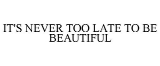 IT'S NEVER TOO LATE TO BE BEAUTIFUL