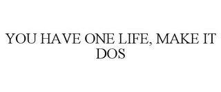 YOU HAVE ONE LIFE, MAKE IT DOS