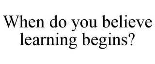 WHEN DO YOU BELIEVE LEARNING BEGINS?