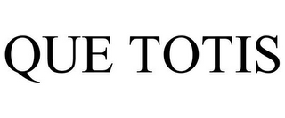 QUE TOTIS